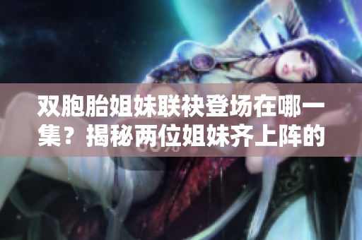 双胞胎姐妹联袂登场在哪一集？揭秘两位姐妹齐上阵的首次露面时刻