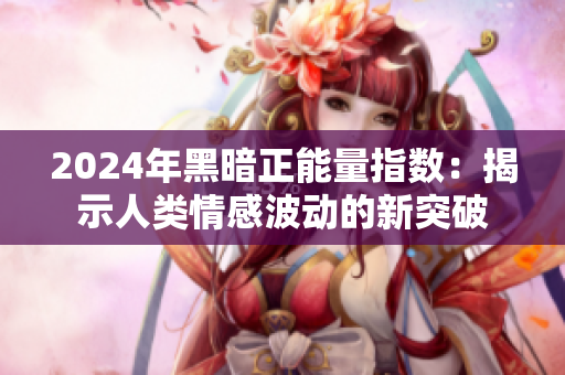 2024年黑暗正能量指数：揭示人类情感波动的新突破