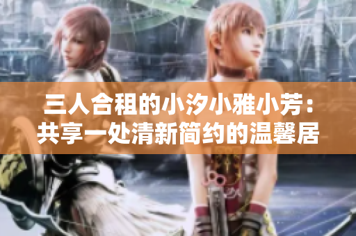 三人合租的小汐小雅小芳：共享一处清新简约的温馨居所