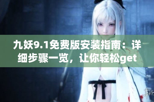 九妖9.1免费版安装指南：详细步骤一览，让你轻松get！