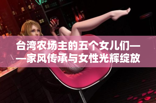台湾农场主的五个女儿们——家风传承与女性光辉绽放