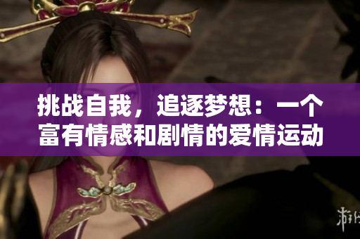 挑战自我，追逐梦想：一个富有情感和剧情的爱情运动视频