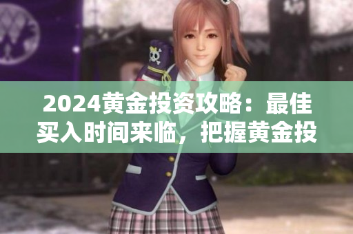2024黄金投资攻略：最佳买入时间来临，把握黄金投资良机