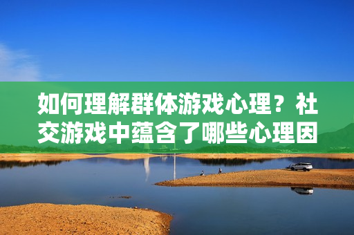 如何理解群体游戏心理？社交游戏中蕴含了哪些心理因素？