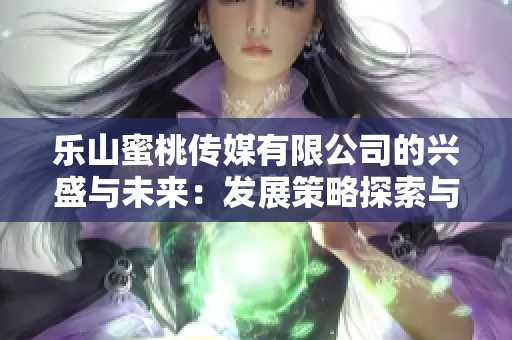 乐山蜜桃传媒有限公司的兴盛与未来：发展策略探索与市场前景展望