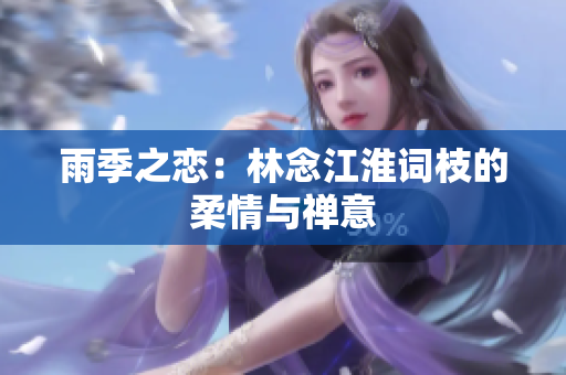 雨季之恋：林念江淮词枝的柔情与禅意