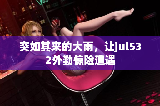 突如其来的大雨，让jul532外勤惊险遭遇