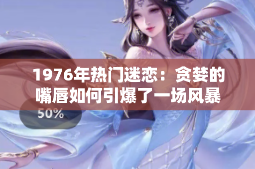 1976年热门迷恋：贪婪的嘴唇如何引爆了一场风暴