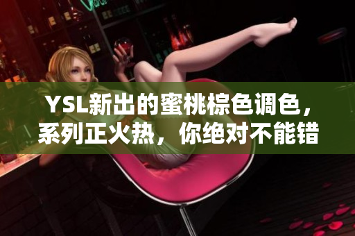 YSL新出的蜜桃棕色调色，系列正火热，你绝对不能错过！