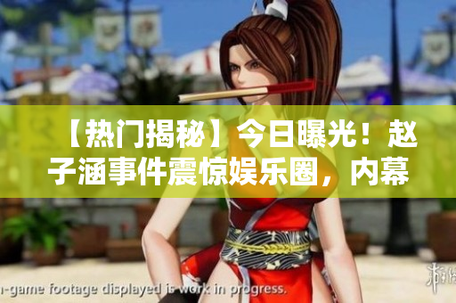 【热门揭秘】今日曝光！赵子涵事件震惊娱乐圈，内幕大起底！