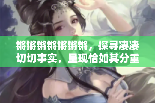 锵锵锵锵锵锵锵，探寻凄凄切切事实，呈现恰如其分重要性