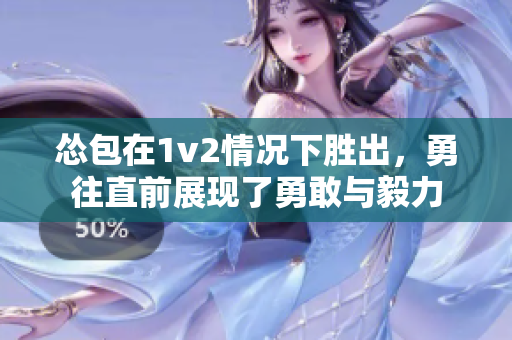 怂包在1v2情况下胜出，勇往直前展现了勇敢与毅力