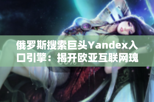 俄罗斯搜索巨头Yandex入口引擎：揭开欧亚互联网瑰宝的面纱