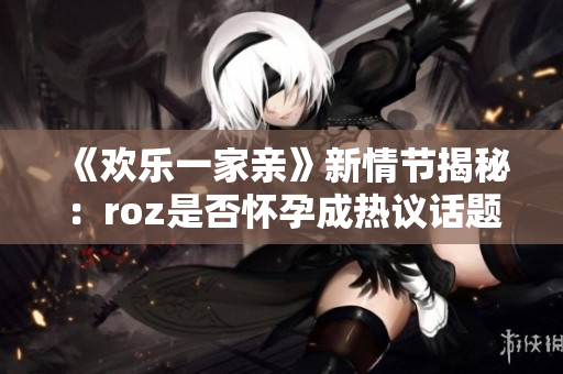 《欢乐一家亲》新情节揭秘：roz是否怀孕成热议话题