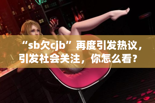 “sb欠cjb”再度引发热议，引发社会关注，你怎么看？