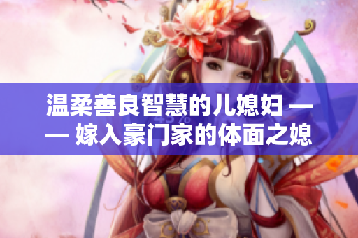 温柔善良智慧的儿媳妇 —— 嫁入豪门家的体面之媳妇