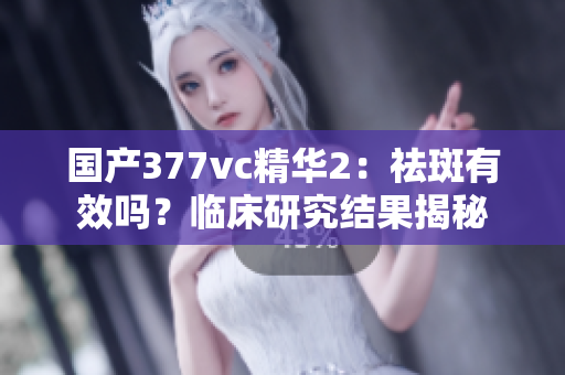 国产377vc精华2：祛斑有效吗？临床研究结果揭秘