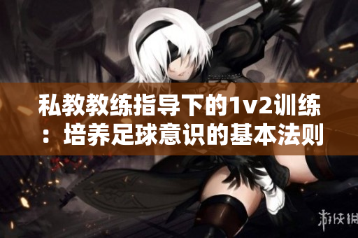 私教教练指导下的1v2训练：培养足球意识的基本法则