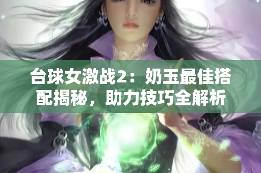 台球女激战2：奶玉最佳搭配揭秘，助力技巧全解析