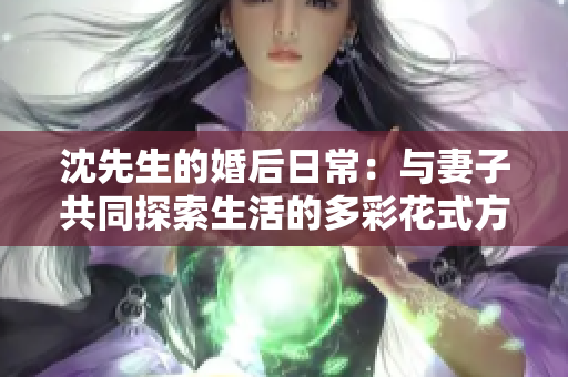 沈先生的婚后日常：与妻子共同探索生活的多彩花式方式