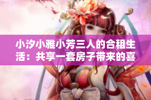 小汐小雅小芳三人的合租生活：共享一套房子带来的喜悦和挑战