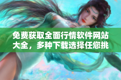 免费获取全面行情软件网站大全，多种下载选择任您挑选