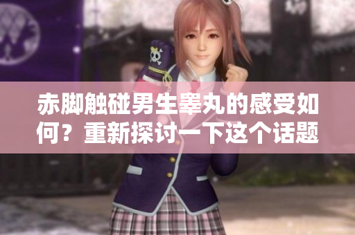 赤脚触碰男生睾丸的感受如何？重新探讨一下这个话题