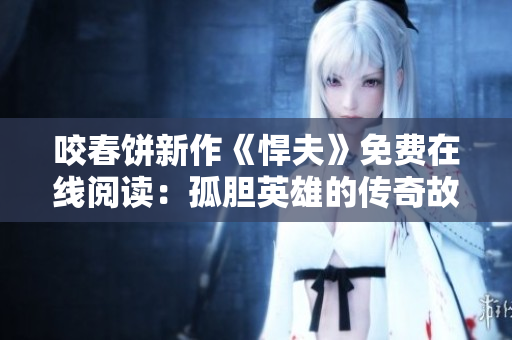 咬春饼新作《悍夫》免费在线阅读：孤胆英雄的传奇故事
