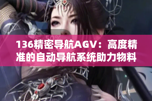 136精密导航AGV：高度精准的自动导航系统助力物料运送
