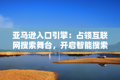亚马逊入口引擎：占领互联网搜索舞台，开启智能搜索新时代!