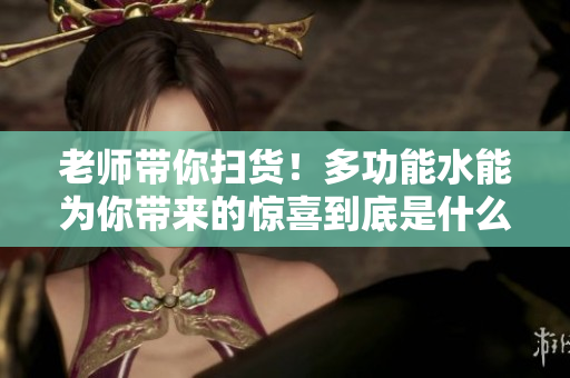 老师带你扫货！多功能水能为你带来的惊喜到底是什么？