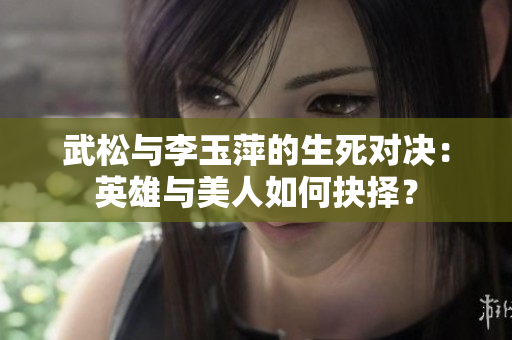 武松与李玉萍的生死对决：英雄与美人如何抉择？