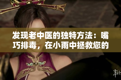 发现老中医的独特方法：嘴巧排毒，在小雨中拯救您的阴毒！