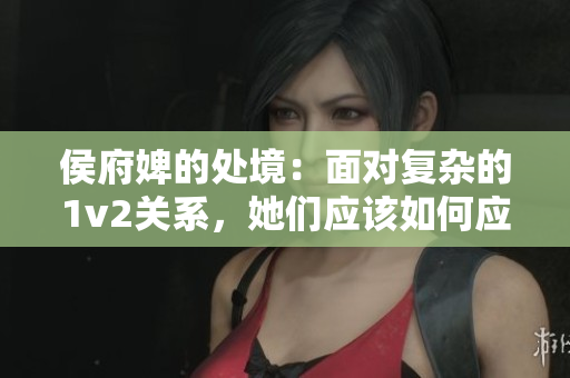 侯府婢的处境：面对复杂的1v2关系，她们应该如何应对？