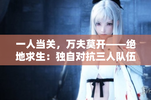 一人当关，万夫莫开——绝地求生：独自对抗三人队伍