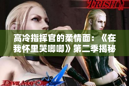 高冷指挥官的柔情面：《在我怀里哭唧唧》第二季揭秘情感转折