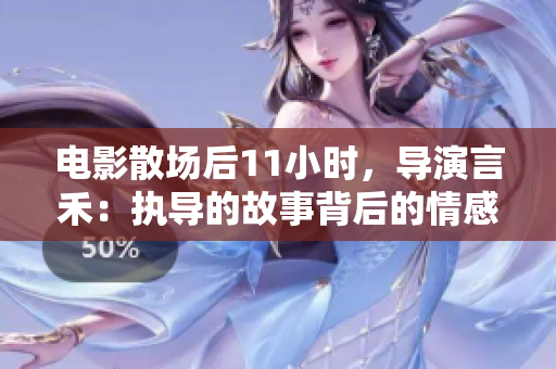 电影散场后11小时，导演言禾：执导的故事背后的情感与探索