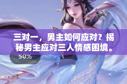 三对一，男主如何应对？揭秘男主应对三人情感困境。