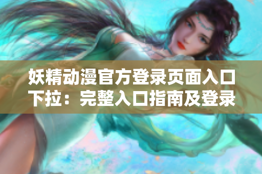 妖精动漫官方登录页面入口下拉：完整入口指南及登录流程分享