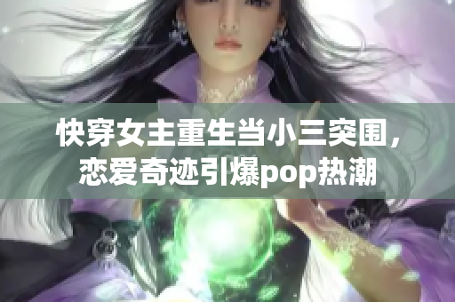 快穿女主重生当小三突围，恋爱奇迹引爆pop热潮