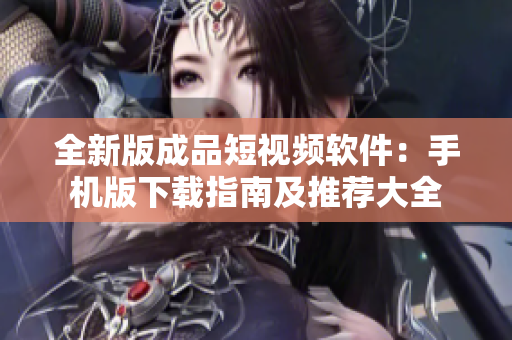 全新版成品短视频软件：手机版下载指南及推荐大全