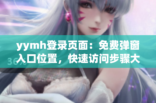 yymh登录页面：免费弹窗入口位置，快速访问步骤大揭秘！