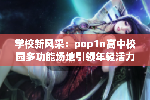 学校新风采：pop1n高中校园多功能场地引领年轻活力