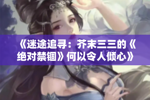《迷途追寻：芥末三三的《绝对禁锢》何以令人倾心》