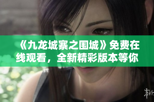 《九龙城寨之围城》免费在线观看，全新精彩版本等你来体验！