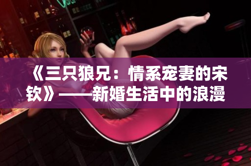 《三只狼兄：情系宠妻的宋钦》——新婚生活中的浪漫与挑战