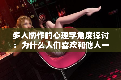 多人协作的心理学角度探讨：为什么人们喜欢和他人一起玩？