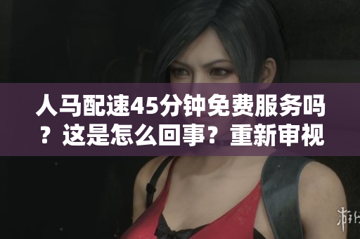 人马配速45分钟免费服务吗？这是怎么回事？重新审视这一政策