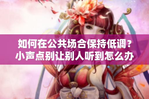 如何在公共场合保持低调？小声点别让别人听到怎么办？