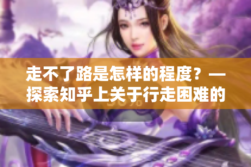 走不了路是怎样的程度？—探索知乎上关于行走困难的深度讨论